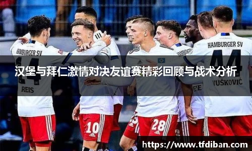 汉堡与拜仁激情对决友谊赛精彩回顾与战术分析