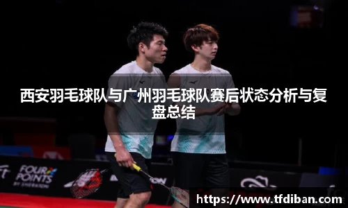 西安羽毛球队与广州羽毛球队赛后状态分析与复盘总结