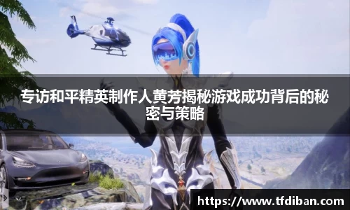 专访和平精英制作人黄芳揭秘游戏成功背后的秘密与策略